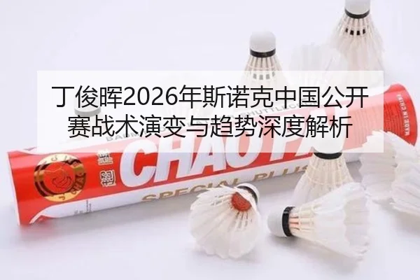 丁俊晖2026年斯诺克中国公开赛战术演变与趋势深度解析