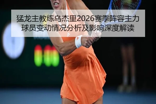 猛龙主教练乌杰里2026赛季阵容主力球员变动情况分析及影响深度解读