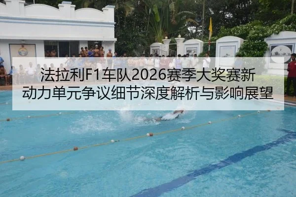 法拉利F1车队2026赛季大奖赛新动力单元争议细节深度解析与影响展望