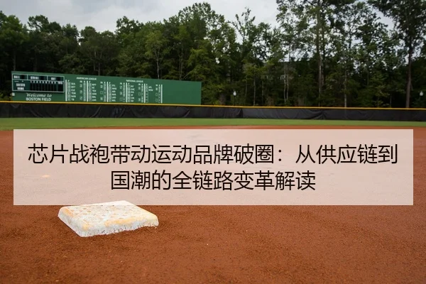 芯片战袍带动运动品牌破圈：从供应链到国潮的全链路变革解读