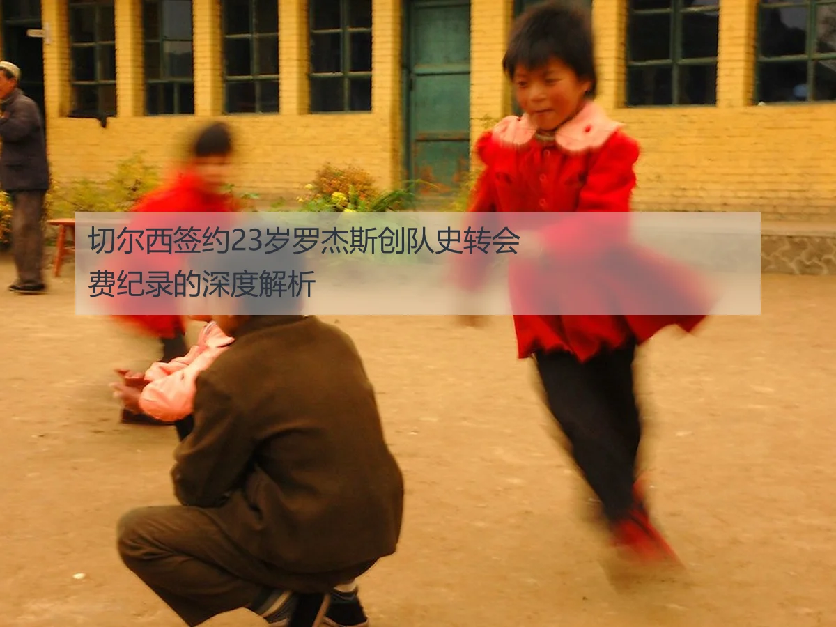 切尔西签约23岁罗杰斯创队史转会费纪录的深度解析